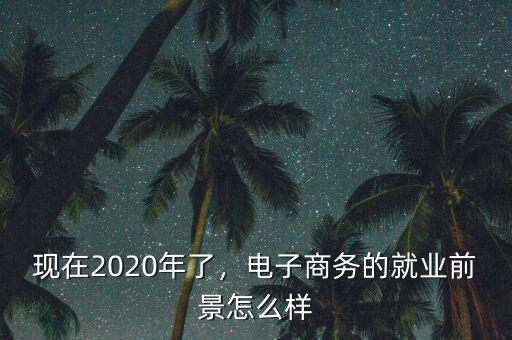 現(xiàn)在2020年了，電子商務的就業(yè)前景怎么樣