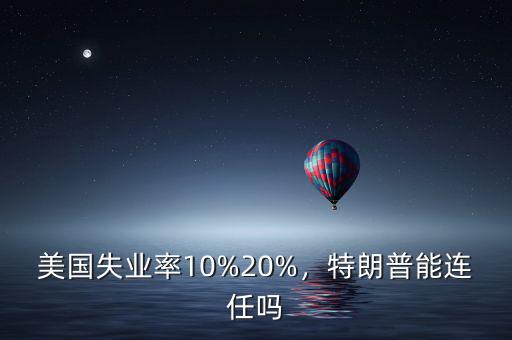 美國(guó)失業(yè)率10%20%，特朗普能連任嗎