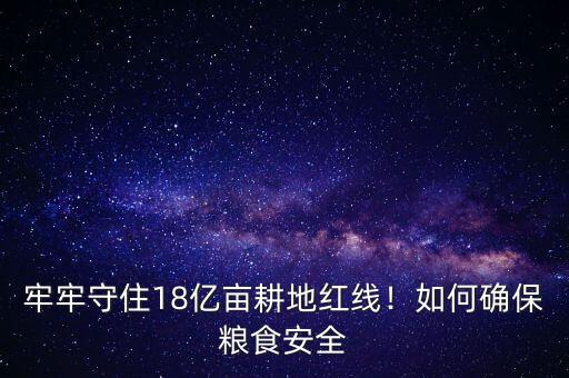 牢牢守住18億畝耕地紅線！如何確保糧食安全