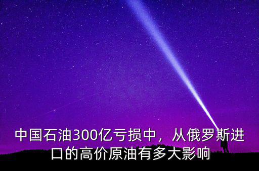 中國(guó)石油300億虧損中，從俄羅斯進(jìn)口的高價(jià)原油有多大影響