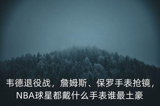 韋德退役戰(zhàn)，詹姆斯、保羅手表?yè)岀R，NBA球星都戴什么手表誰最土豪