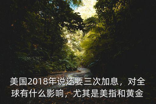 美國2018年說還要三次加息，對全球有什么影響，尤其是美指和黃金