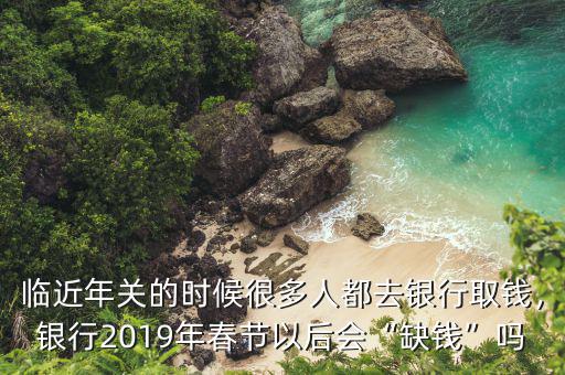 臨近年關的時候很多人都去銀行取錢，銀行2019年春節(jié)以后會“缺錢”嗎