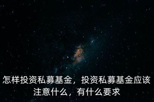 怎樣投資私募基金，投資私募基金應(yīng)該注意什么，有什么要求