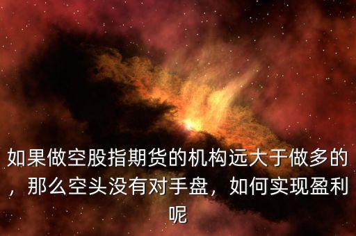 如果做空股指期貨的機構(gòu)遠大于做多的，那么空頭沒有對手盤，如何實現(xiàn)盈利呢