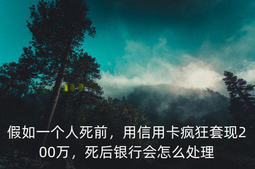 假如一個(gè)人死前，用信用卡瘋狂套現(xiàn)200萬(wàn)，死后銀行會(huì)怎么處理