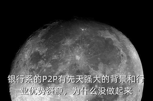 銀行系的P2P有先天強大的背景和行業(yè)優(yōu)勢資源，為什么沒做起來