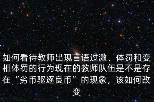 如何看待教師出現(xiàn)言語過激、體罰和變相體罰的行為現(xiàn)在的教師隊伍是不是存在“劣幣驅逐良幣”的現(xiàn)象，該如何改變