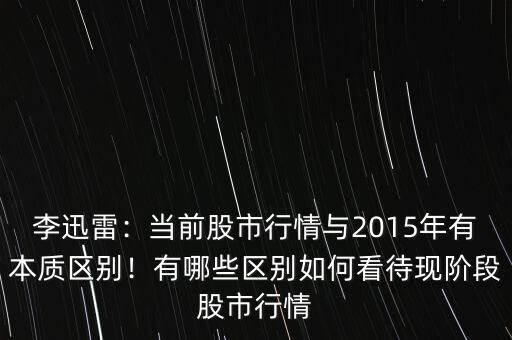 李迅雷：當前股市行情與2015年有本質(zhì)區(qū)別！有哪些區(qū)別如何看待現(xiàn)階段股市行情