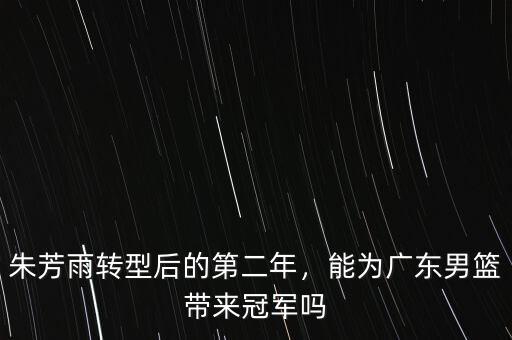 朱芳雨轉(zhuǎn)型后的第二年，能為廣東男籃帶來冠軍嗎