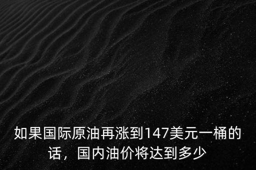 如果國際原油再漲到147美元一桶的話，國內(nèi)油價將達到多少