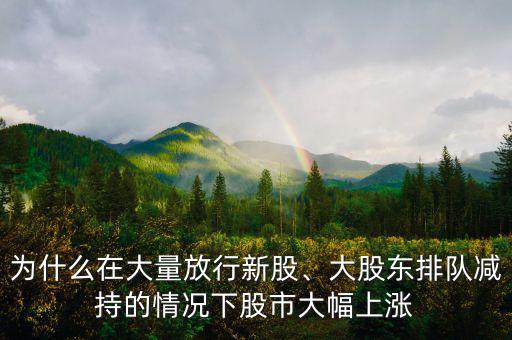 為什么在大量放行新股、大股東排隊減持的情況下股市大幅上漲