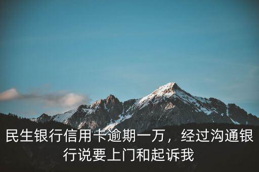 民生銀行信用卡逾期一萬，經(jīng)過溝通銀行說要上門和起訴我