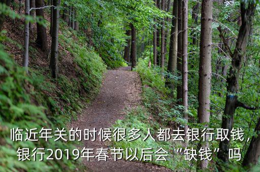 臨近年關(guān)的時(shí)候很多人都去銀行取錢，銀行2019年春節(jié)以后會(huì)“缺錢”嗎