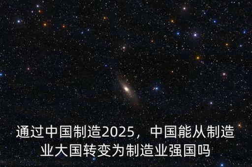 通過中國制造2025，中國能從制造業(yè)大國轉(zhuǎn)變?yōu)橹圃鞓I(yè)強國嗎