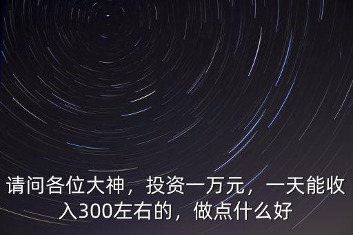 請(qǐng)問(wèn)各位大神，投資一萬(wàn)元，一天能收入300左右的，做點(diǎn)什么好