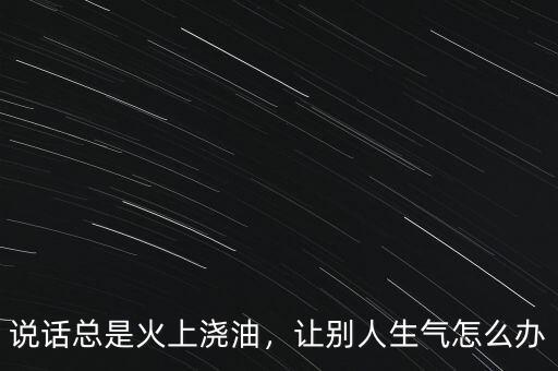 火上澆油對(duì)什么,會(huì)火上澆油嗎