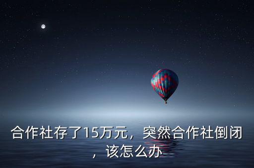 合作社存了15萬元，突然合作社倒閉，該怎么辦