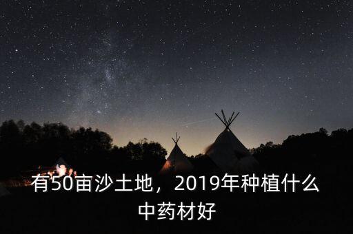 有50畝沙土地，2019年種植什么中藥材好