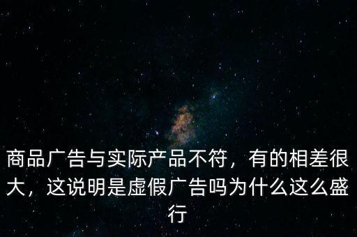 商品廣告與實際產品不符，有的相差很大，這說明是虛假廣告嗎為什么這么盛行