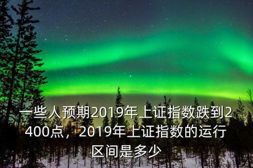 一些人預(yù)期2019年上證指數(shù)跌到2400點(diǎn)，2019年上證指數(shù)的運(yùn)行區(qū)間是多少