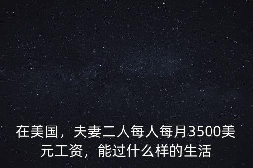 在美國，夫妻二人每人每月3500美元工資，能過什么樣的生活