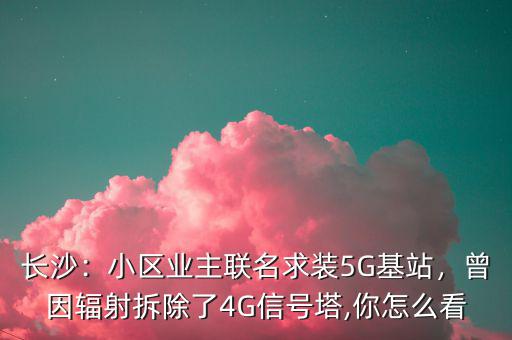 長沙：小區(qū)業(yè)主聯(lián)名求裝5G基站，曾因輻射拆除了4G信號塔,你怎么看