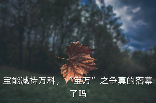 寶能減持萬科，“寶萬”之爭(zhēng)真的落幕了嗎