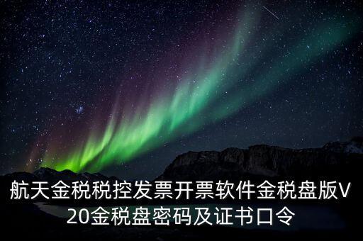 航天金稅稅控發(fā)票開票軟件金稅盤版V20金稅盤密碼及證書口令