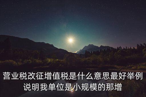 什么是改征增值稅，營(yíng)業(yè)稅改征增值稅是什么意思最好舉例說明我單位是小規(guī)模的那增