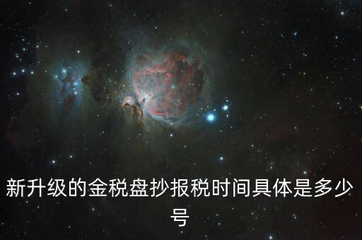 金稅盤什么時候報稅，新升級的金稅盤抄報稅時間具體是多少號