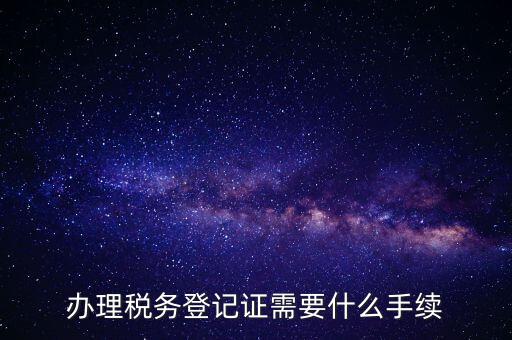 辦理稅務(wù)登記證需要什么手續(xù)