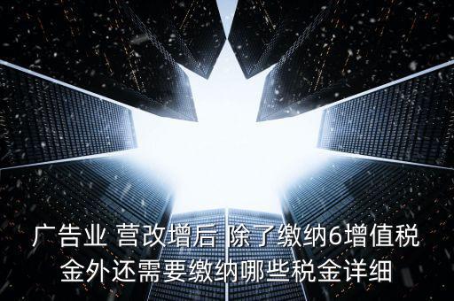 廣告業(yè) 營改增后 除了繳納6增值稅金外還需要繳納哪些稅金詳細