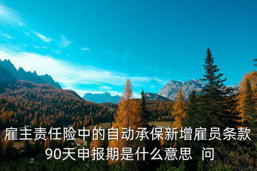 雇主責(zé)任險(xiǎn)中的自動承保新增雇員條款 90天申報(bào)期是什么意思  問