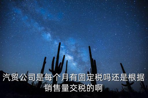 汽貿(mào)公司是每個(gè)月有固定稅嗎還是根據(jù)銷售量交稅的啊