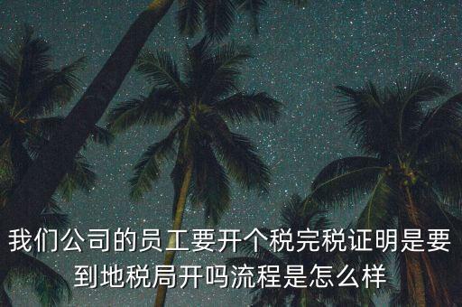 我們公司的員工要開個稅完稅證明是要到地稅局開嗎流程是怎么樣