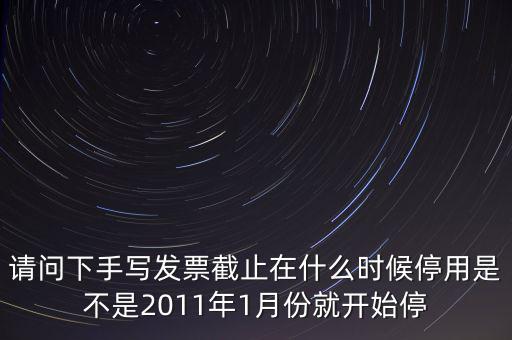 請(qǐng)問(wèn)下手寫發(fā)票截止在什么時(shí)候停用是不是2011年1月份就開始停