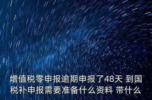 增值稅零申報(bào)逾期申報(bào)了48天 到國(guó)稅補(bǔ)申報(bào)需要準(zhǔn)備什么資料 帶什么