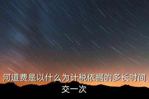 河道費(fèi)是以什么為計(jì)稅依據(jù)的多長(zhǎng)時(shí)間交一次