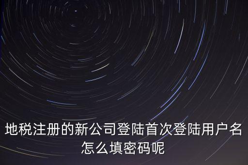 地稅注冊(cè)的新公司登陸首次登陸用戶名怎么填密碼呢