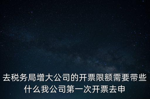 去稅務(wù)局增大公司的開票限額需要帶些什么我公司第一次開票去申