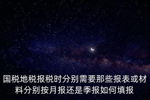 國家地稅要報什么，國稅地稅報稅時分別需要那些報表或材料分別按月報還是季報如何填報