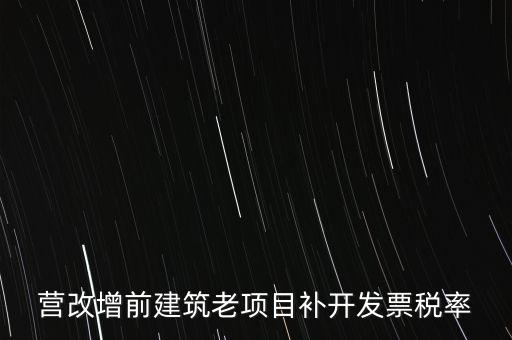 營改增前建筑老項目補(bǔ)開發(fā)票稅率