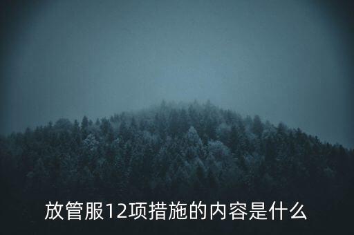 放管服12項(xiàng)措施的內(nèi)容是什么