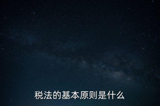 稅收征收管理的基本原則是什么，納稅的基本原則是什么