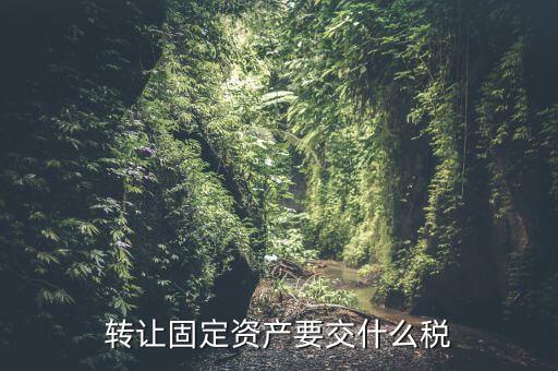 轉(zhuǎn)讓固定資產(chǎn)要交什么稅