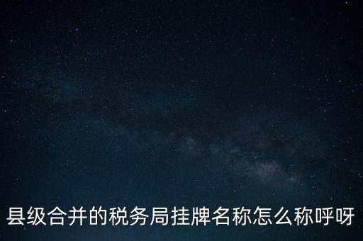 省上稅務(wù)局叫什么名字，縣級合并的稅務(wù)局掛牌名稱怎么稱呼呀