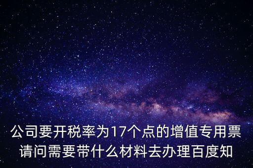 公司要開稅率為17個點的增值專用票請問需要帶什么材料去辦理百度知