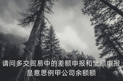 請(qǐng)問多交貿(mào)易中的差額申報(bào)和全額申報(bào)是意思例甲公司余額額