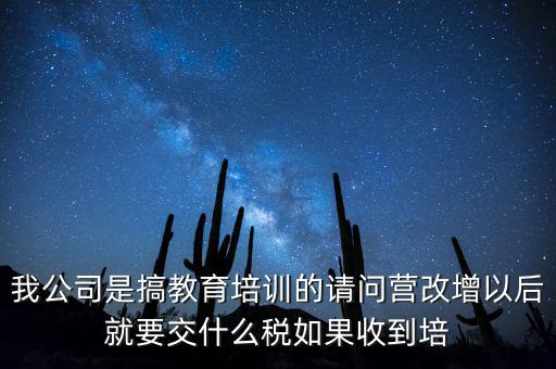 我公司是搞教育培訓(xùn)的請問營改增以后就要交什么稅如果收到培